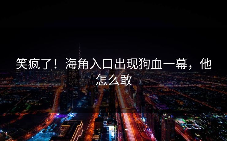 笑疯了！海角入口出现狗血一幕，他怎么敢