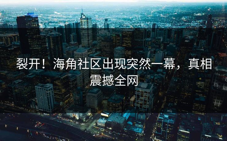 裂开！海角社区出现突然一幕，真相震撼全网