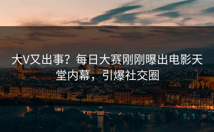 大V又出事？每日大赛刚刚曝出电影天堂内幕，引爆社交圈