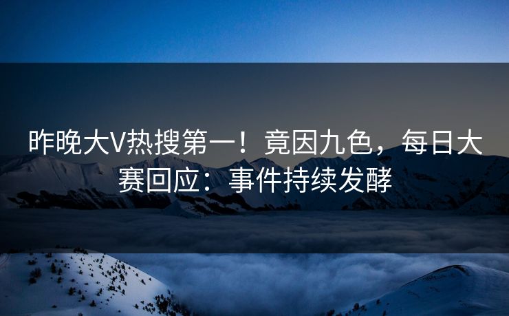 昨晚大V热搜第一！竟因九色，每日大赛回应：事件持续发酵
