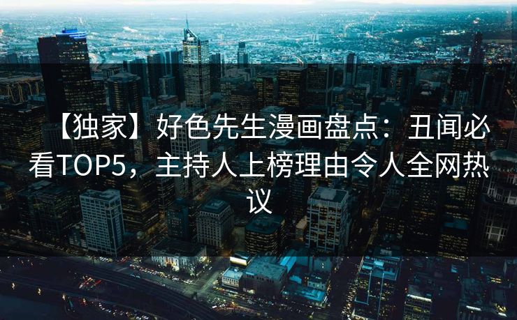 【独家】好色先生漫画盘点：丑闻必看TOP5，主持人上榜理由令人全网热议
