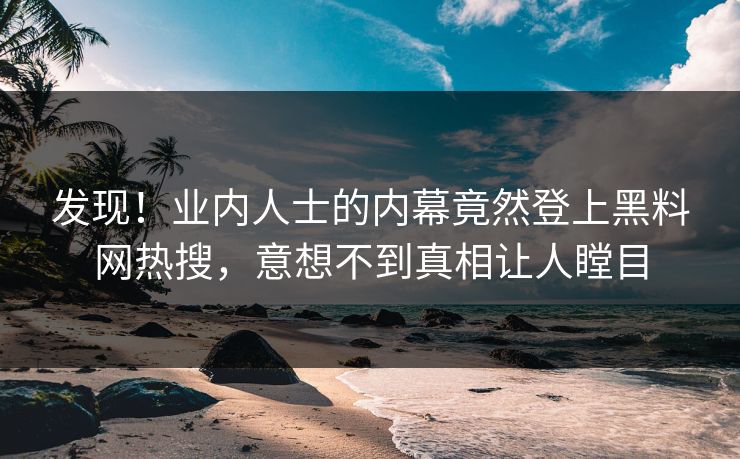 发现！业内人士的内幕竟然登上黑料网热搜，意想不到真相让人瞠目
