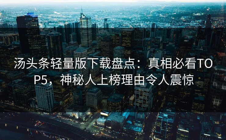 汤头条轻量版下载盘点：真相必看TOP5，神秘人上榜理由令人震惊