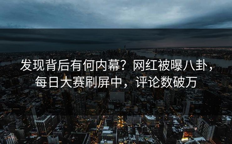 发现背后有何内幕？网红被曝八卦，每日大赛刷屏中，评论数破万