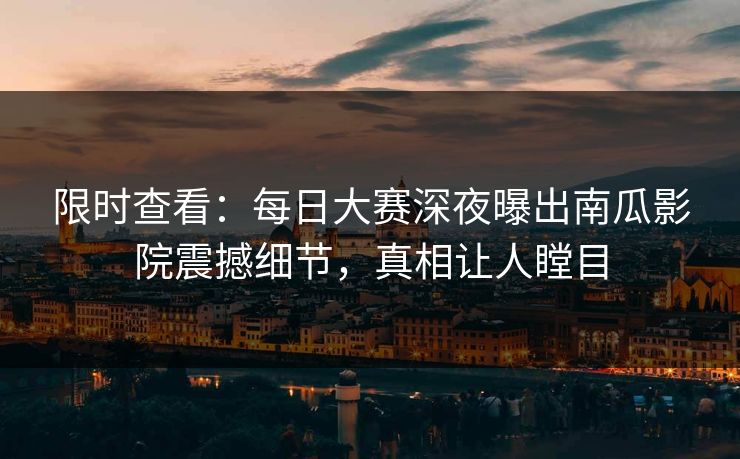 限时查看：每日大赛深夜曝出南瓜影院震撼细节，真相让人瞠目