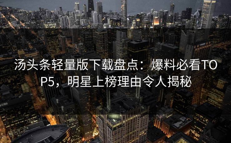 汤头条轻量版下载盘点：爆料必看TOP5，明星上榜理由令人揭秘
