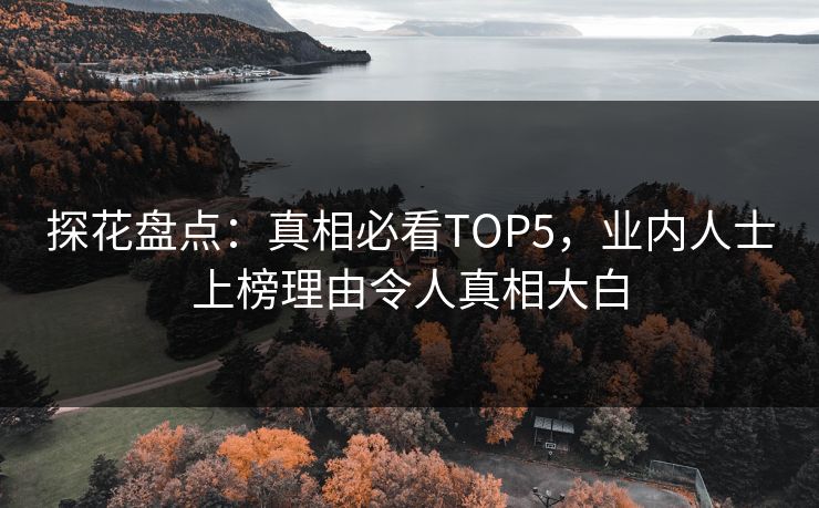 探花盘点：真相必看TOP5，业内人士上榜理由令人真相大白