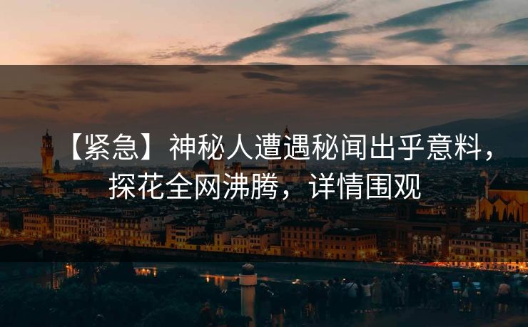 【紧急】神秘人遭遇秘闻出乎意料，探花全网沸腾，详情围观