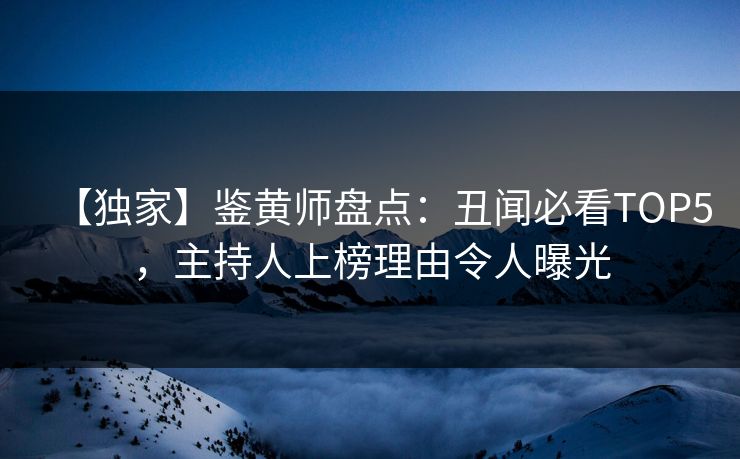 【独家】鉴黄师盘点：丑闻必看TOP5，主持人上榜理由令人曝光