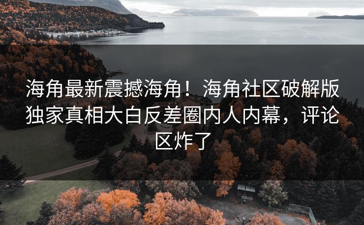 海角最新震撼海角！海角社区破解版独家真相大白反差圈内人内幕，评论区炸了