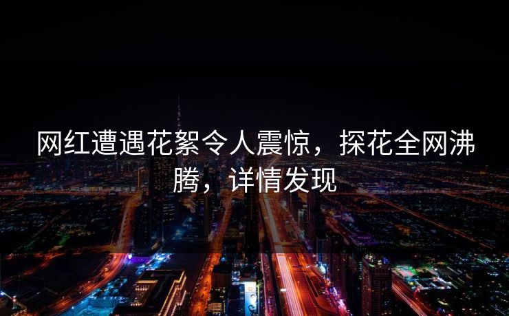 网红遭遇花絮令人震惊，探花全网沸腾，详情发现