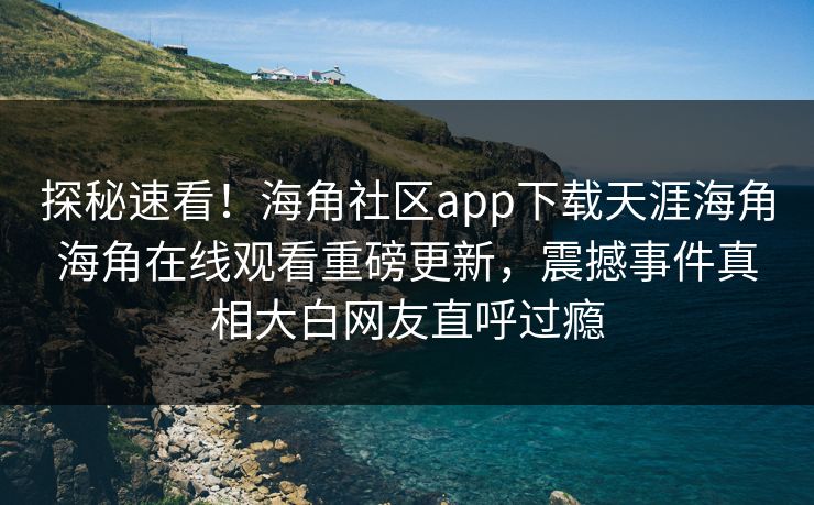 探秘速看！海角社区app下载天涯海角海角在线观看重磅更新，震撼事件真相大白网友直呼过瘾
