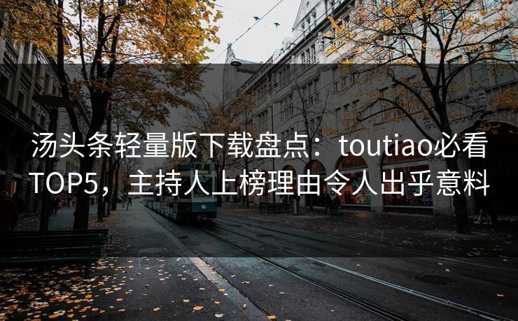 汤头条轻量版下载盘点：toutiao必看TOP5，主持人上榜理由令人出乎意料