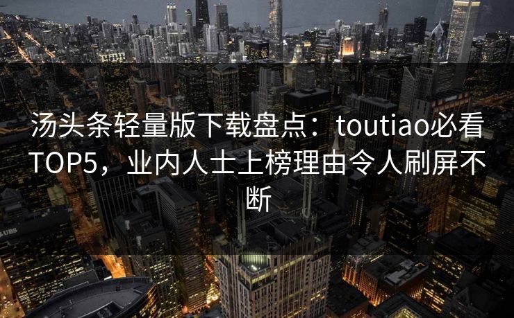 汤头条轻量版下载盘点：toutiao必看TOP5，业内人士上榜理由令人刷屏不断