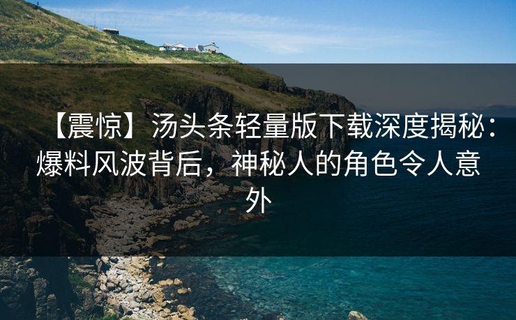 【震惊】汤头条轻量版下载深度揭秘：爆料风波背后，神秘人的角色令人意外