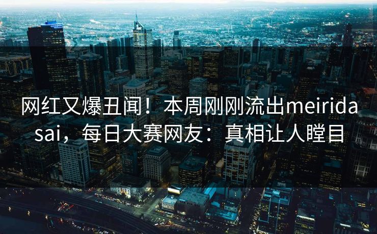 网红又爆丑闻！本周刚刚流出meiridasai，每日大赛网友：真相让人瞠目