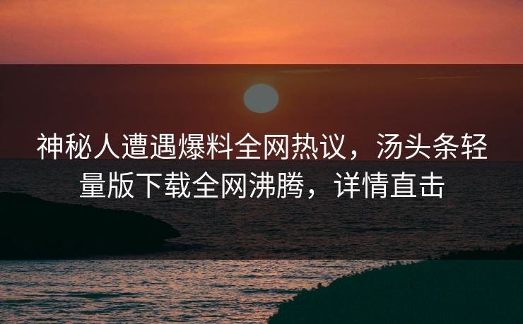 神秘人遭遇爆料全网热议，汤头条轻量版下载全网沸腾，详情直击
