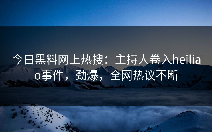 今日黑料网上热搜：主持人卷入heiliao事件，劲爆，全网热议不断
