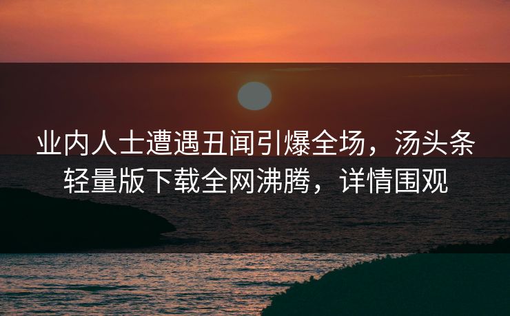 业内人士遭遇丑闻引爆全场，汤头条轻量版下载全网沸腾，详情围观