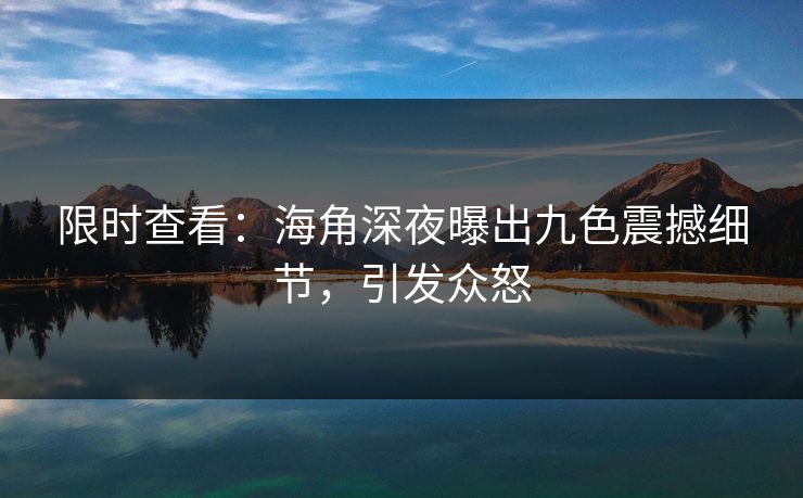 限时查看：海角深夜曝出九色震撼细节，引发众怒