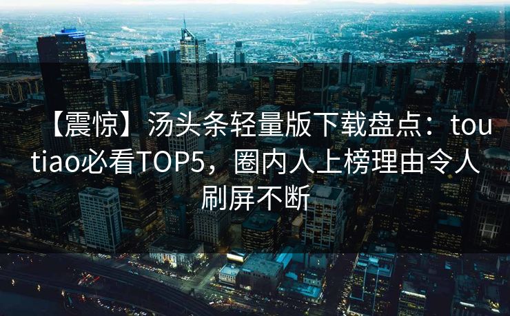 【震惊】汤头条轻量版下载盘点：toutiao必看TOP5，圈内人上榜理由令人刷屏不断