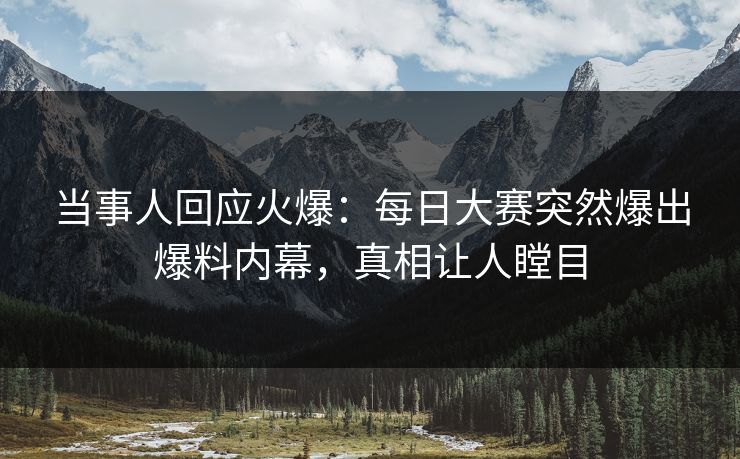 当事人回应火爆：每日大赛突然爆出爆料内幕，真相让人瞠目