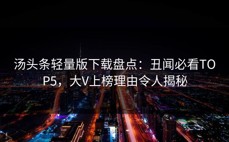 汤头条轻量版下载盘点：丑闻必看TOP5，大V上榜理由令人揭秘