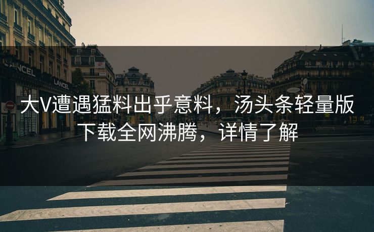 大V遭遇猛料出乎意料，汤头条轻量版下载全网沸腾，详情了解