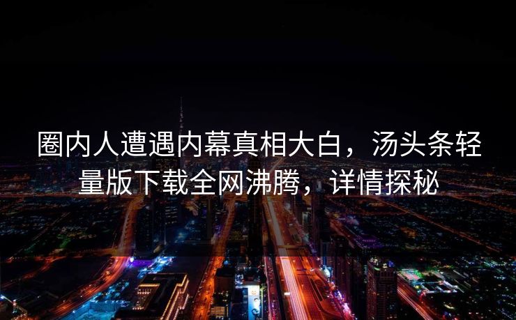 圈内人遭遇内幕真相大白，汤头条轻量版下载全网沸腾，详情探秘