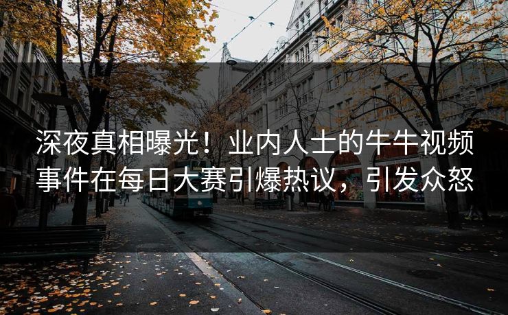 深夜真相曝光！业内人士的牛牛视频事件在每日大赛引爆热议，引发众怒