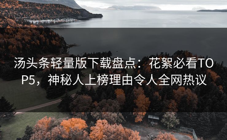 汤头条轻量版下载盘点：花絮必看TOP5，神秘人上榜理由令人全网热议