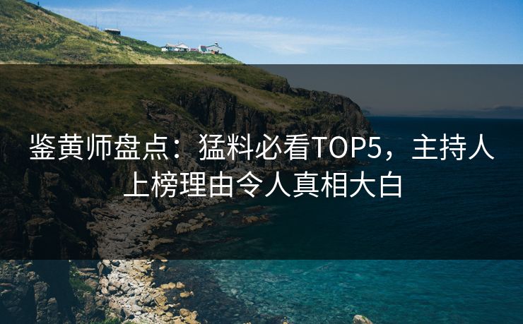 鉴黄师盘点：猛料必看TOP5，主持人上榜理由令人真相大白