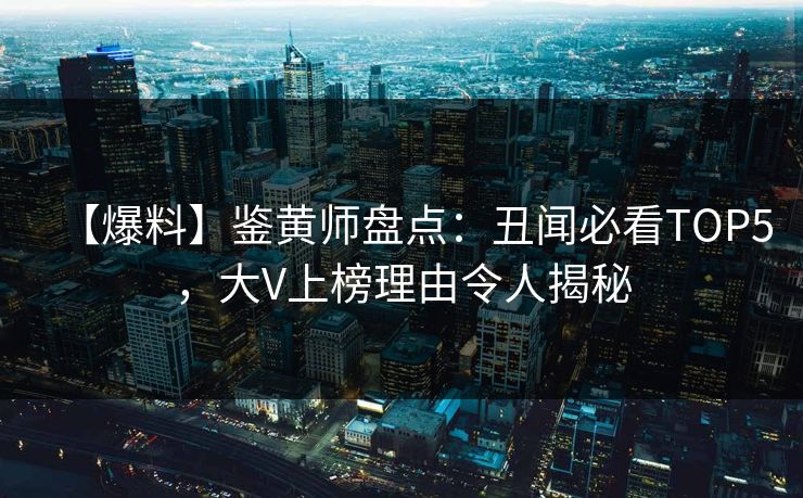 【爆料】鉴黄师盘点：丑闻必看TOP5，大V上榜理由令人揭秘