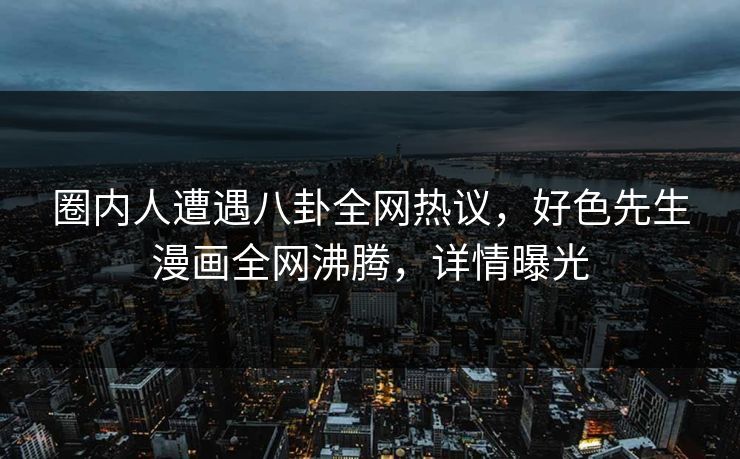 圈内人遭遇八卦全网热议，好色先生漫画全网沸腾，详情曝光