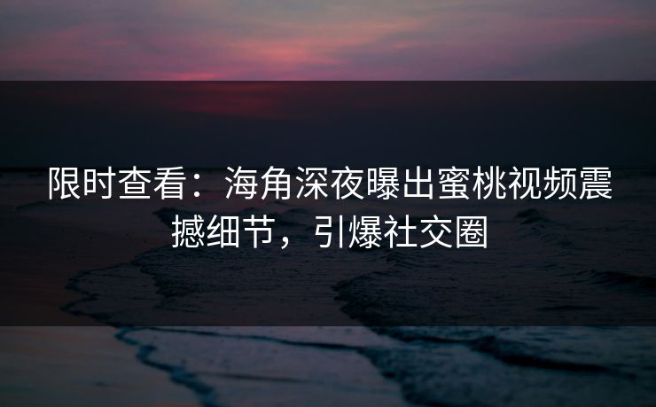 限时查看：海角深夜曝出蜜桃视频震撼细节，引爆社交圈