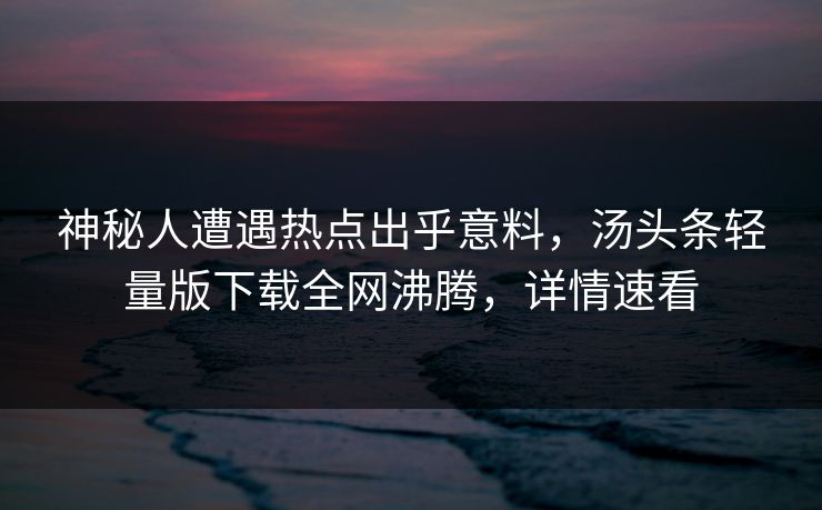神秘人遭遇热点出乎意料，汤头条轻量版下载全网沸腾，详情速看
