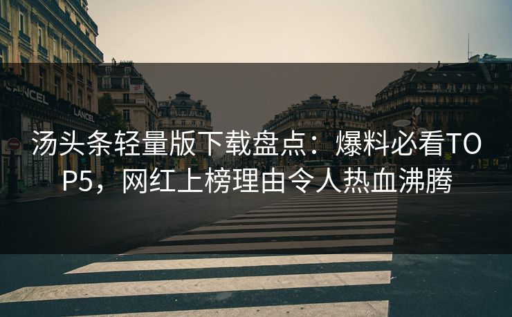 汤头条轻量版下载盘点：爆料必看TOP5，网红上榜理由令人热血沸腾