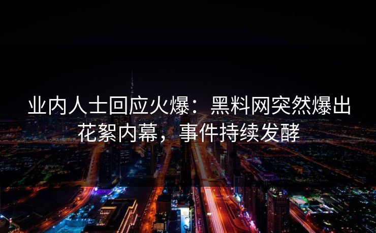 业内人士回应火爆：黑料网突然爆出花絮内幕，事件持续发酵