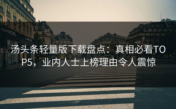 汤头条轻量版下载盘点：真相必看TOP5，业内人士上榜理由令人震惊