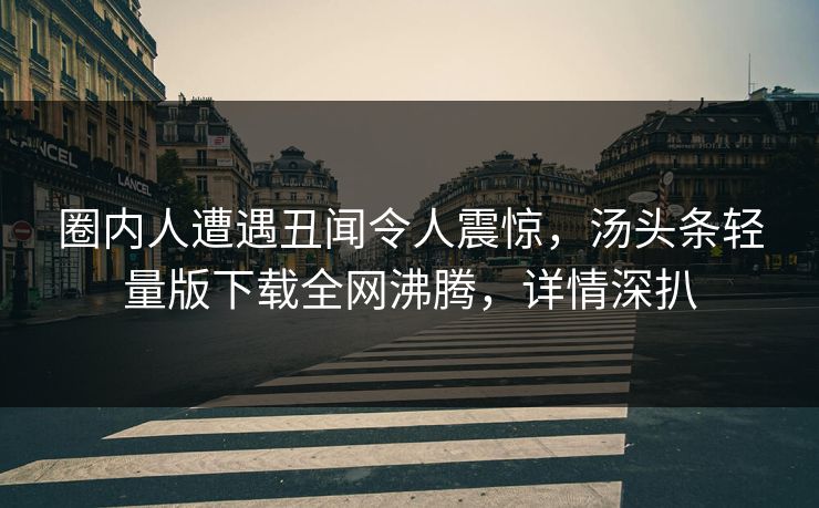 圈内人遭遇丑闻令人震惊，汤头条轻量版下载全网沸腾，详情深扒