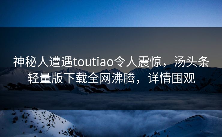 神秘人遭遇toutiao令人震惊，汤头条轻量版下载全网沸腾，详情围观