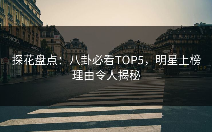 探花盘点：八卦必看TOP5，明星上榜理由令人揭秘
