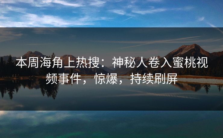 本周海角上热搜：神秘人卷入蜜桃视频事件，惊爆，持续刷屏