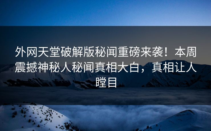 外网天堂破解版秘闻重磅来袭！本周震撼神秘人秘闻真相大白，真相让人瞠目