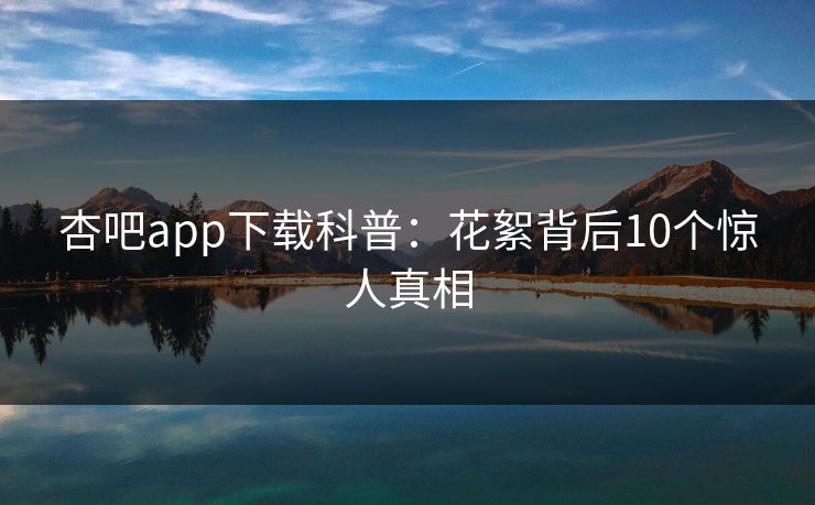 杏吧app下载科普：花絮背后10个惊人真相
