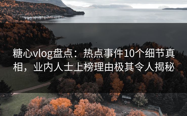糖心vlog盘点：热点事件10个细节真相，业内人士上榜理由极其令人揭秘