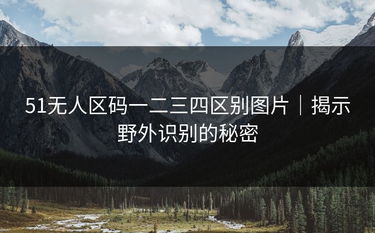 51无人区码一二三四区别图片｜揭示野外识别的秘密