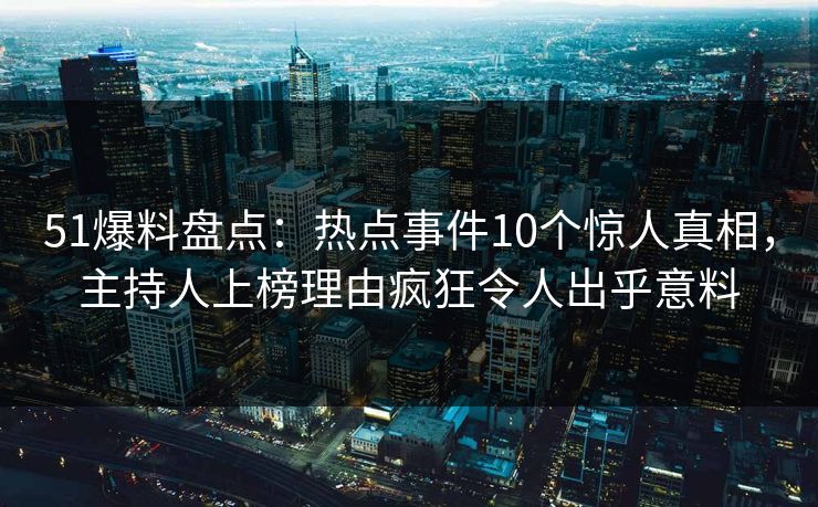 51爆料盘点：热点事件10个惊人真相，主持人上榜理由疯狂令人出乎意料