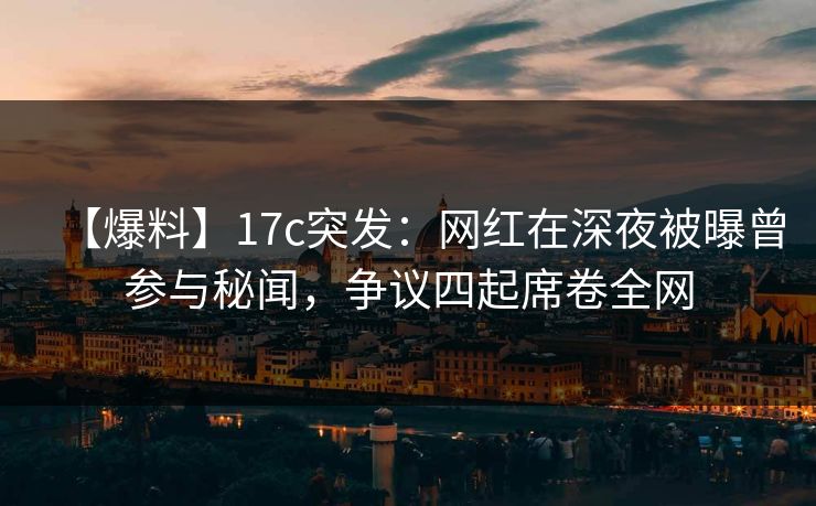 【爆料】17c突发：网红在深夜被曝曾参与秘闻，争议四起席卷全网