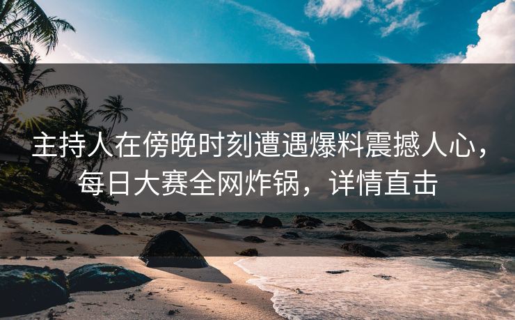 主持人在傍晚时刻遭遇爆料震撼人心，每日大赛全网炸锅，详情直击